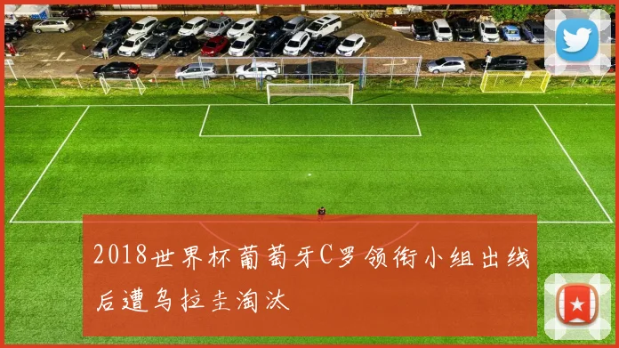 2018世界杯葡萄牙C罗领衔小组出线后遭乌拉圭淘汰