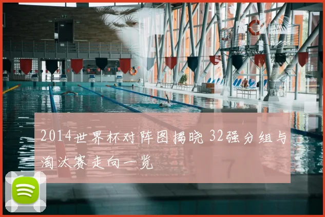2014世界杯对阵图揭晓 32强分组与淘汰赛走向一览