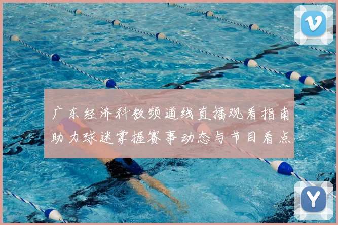 广东经济科教频道线直播观看指南助力球迷掌握赛事动态与节目看点
