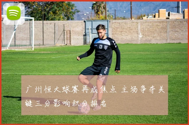 广州恒大球赛再成焦点 主场争夺关键三分影响积分排名