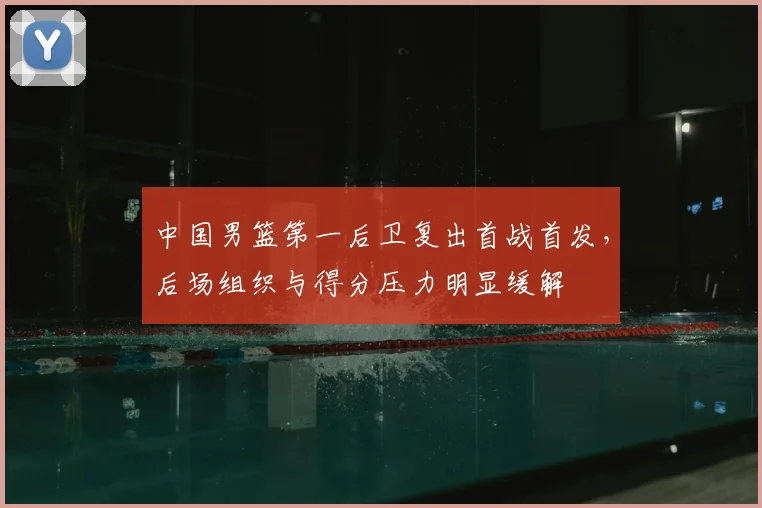 中国男篮第一后卫复出首战首发，后场组织与得分压力明显缓解