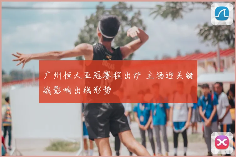 广州恒大亚冠赛程出炉 主场迎关键战影响出线形势