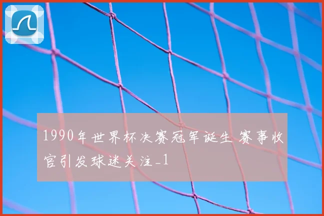 1990年世界杯决赛冠军诞生 赛事收官引发球迷关注_1