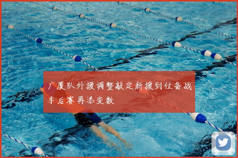 广厦队外援调整敲定新援到位备战季后赛再添变数