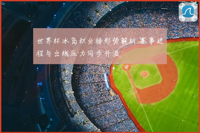 世界杯冰岛积分榜形势解析 赛事进程与出线压力同步升温