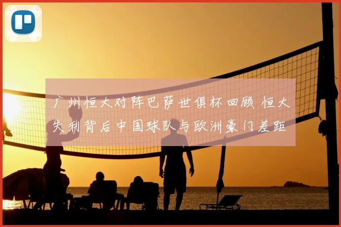 广州恒大对阵巴萨世俱杯回顾 恒大失利背后中国球队与欧洲豪门差距仍