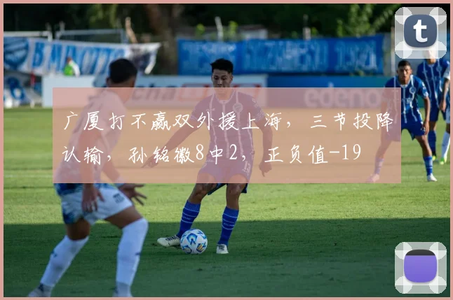 广厦打不赢双外援上海，三节投降认输，孙铭徽8中2，正负值-19