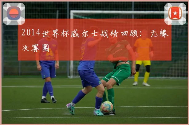 2014世界杯威尔士战绩回顾:无缘决赛圈