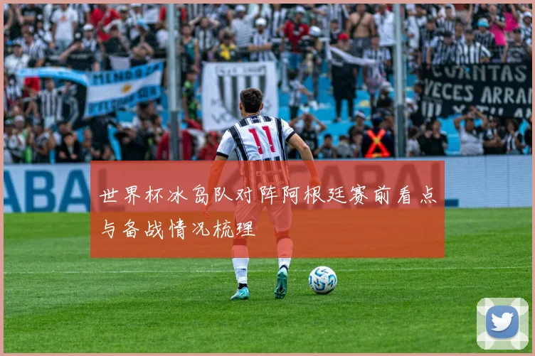 世界杯冰岛队对阵阿根廷赛前看点与备战情况梳理