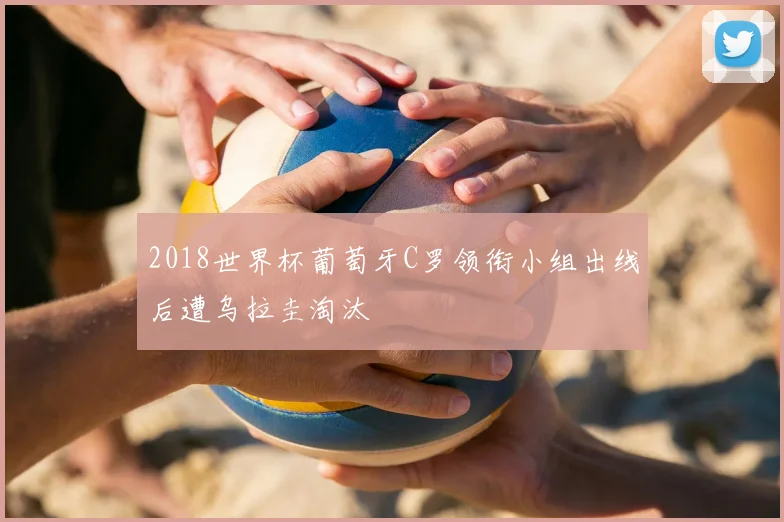 2018世界杯葡萄牙C罗领衔小组出线后遭乌拉圭淘汰