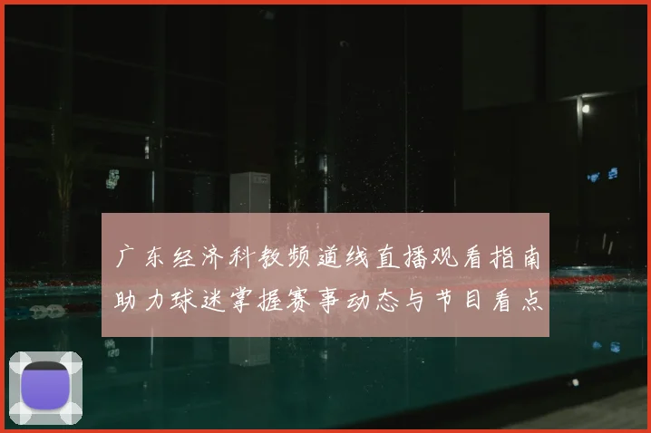 广东经济科教频道线直播观看指南助力球迷掌握赛事动态与节目看点