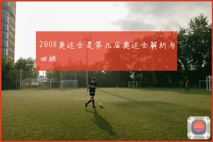 2008奥运会是第几届奥运会解析与回顾