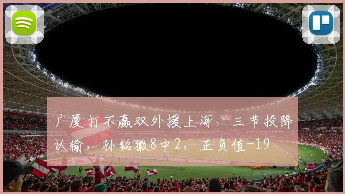 广厦打不赢双外援上海，三节投降认输，孙铭徽8中2，正负值-19