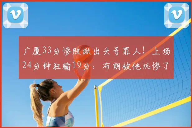 广厦33分惨败揪出头号罪人！上场24分钟狂输19分，布朗被他坑惨了