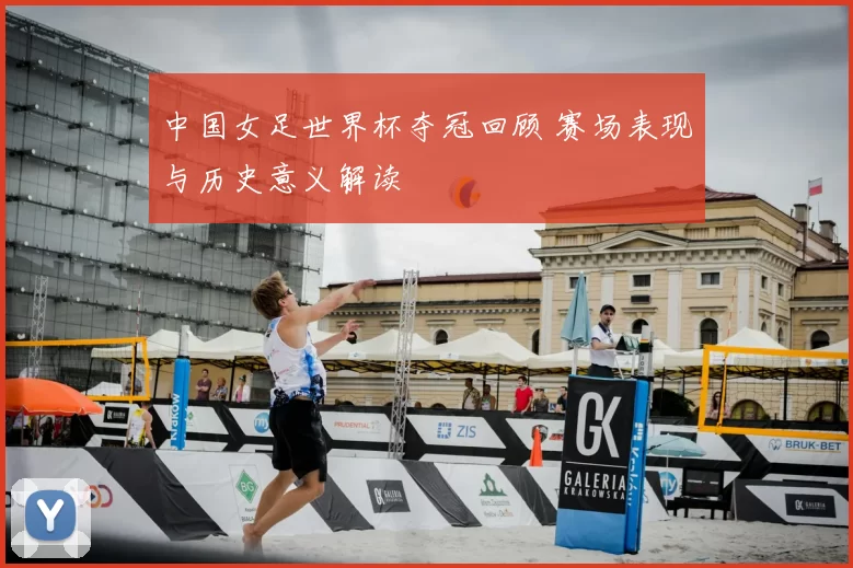 中国女足世界杯夺冠回顾 赛场表现与历史意义解读