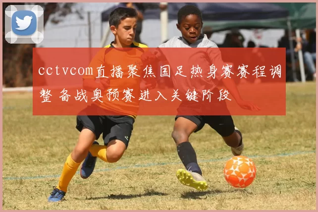 cctvcom直播聚焦国足热身赛赛程调整 备战奥预赛进入关键阶段