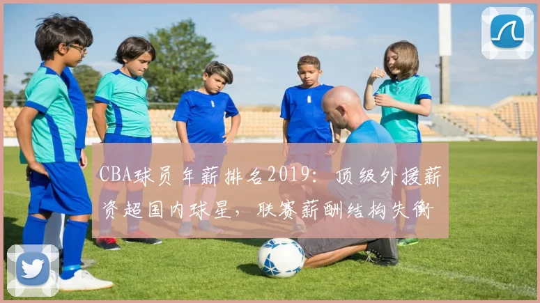 CBA球员年薪排名2019:顶级外援薪资超国内球星,联赛薪酬结构失衡凸显