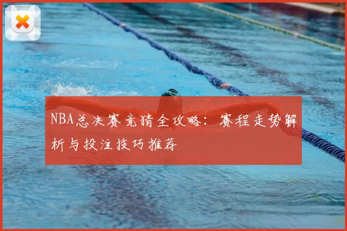 NBA总决赛竞猜全攻略：赛程走势解析与投注技巧推荐