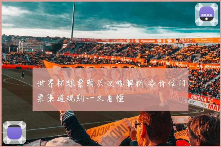 世界杯球票购买攻略解析 各价位门票渠道规则一文看懂
