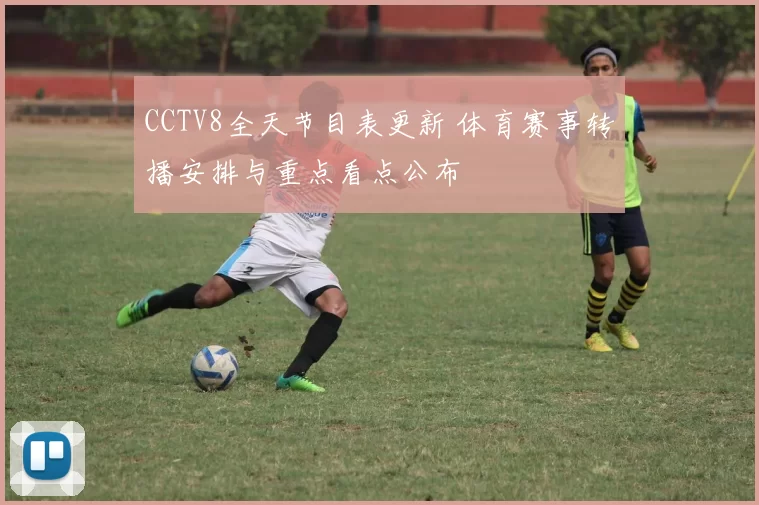 CCTV8全天节目表更新 体育赛事转播安排与重点看点公布