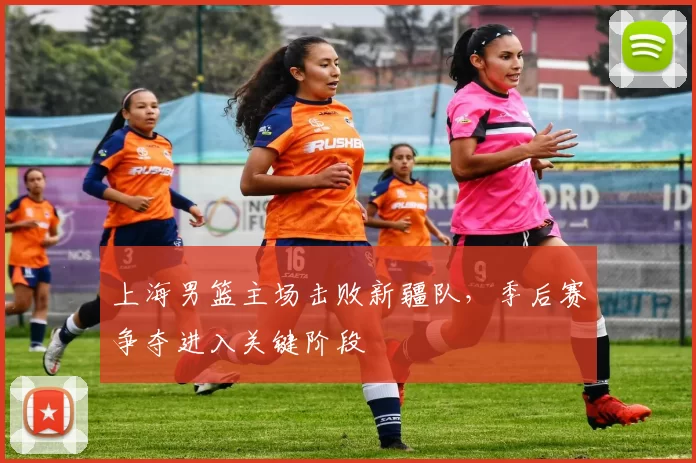 上海男篮主场击败新疆队,季后赛争夺进入关键阶段