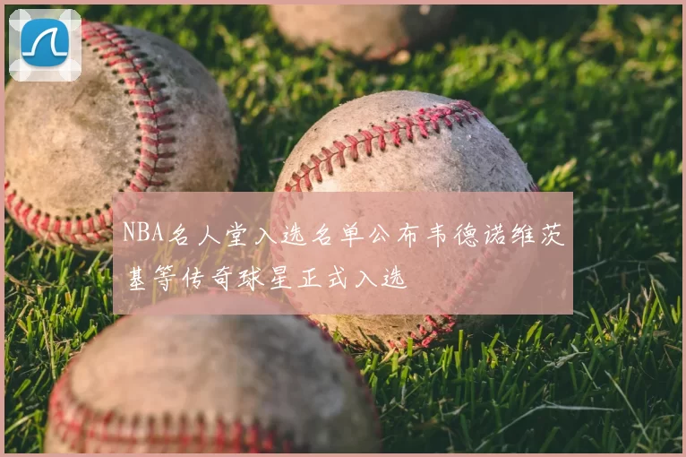 NBA名人堂入选名单公布韦德诺维茨基等传奇球星正式入选