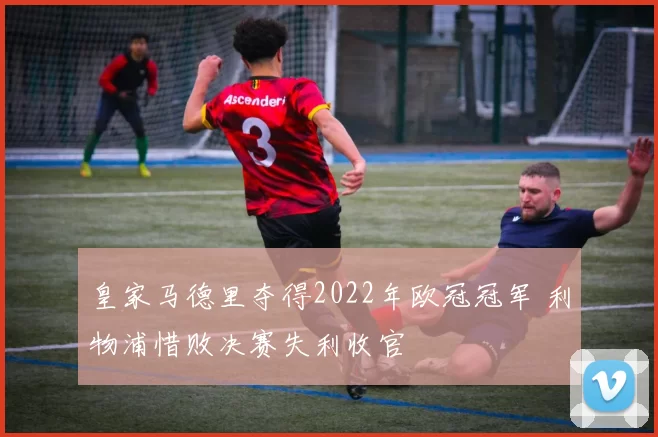 皇家马德里夺得2022年欧冠冠军 利物浦惜败决赛失利收官