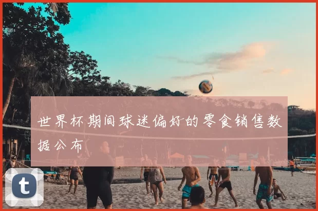 世界杯期间球迷偏好的零食销售数据公布