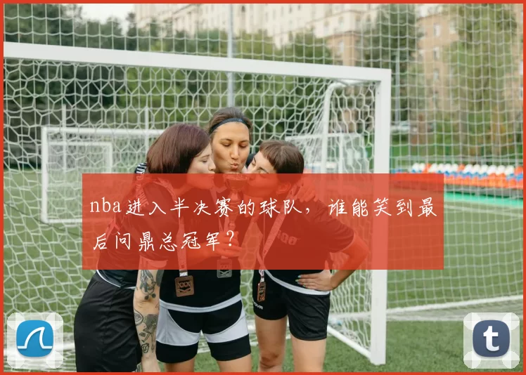 nba进入半决赛的球队，谁能笑到最后问鼎总冠军？