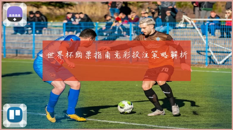 世界杯购票指南竞彩投注策略解析