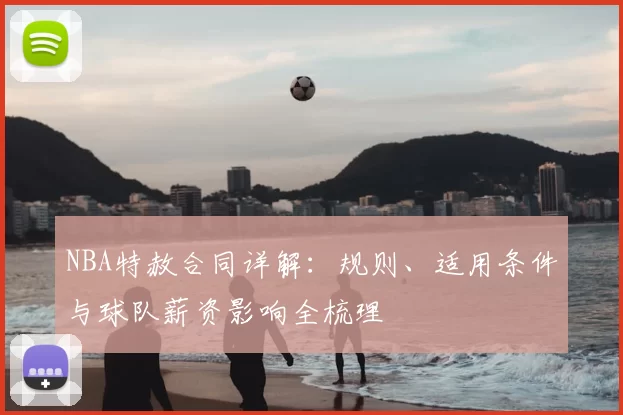 NBA特赦合同详解：规则、适用条件与球队薪资影响全梳理