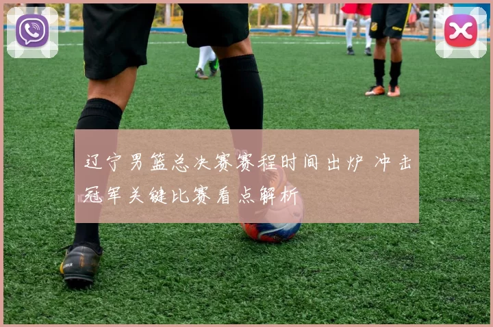 辽宁男篮总决赛赛程时间出炉 冲击冠军关键比赛看点解析