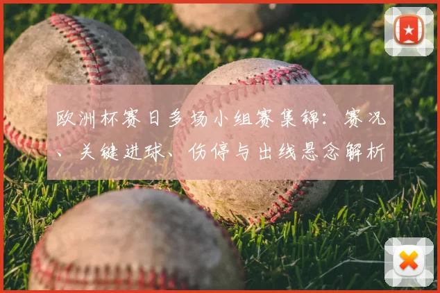 欧洲杯赛日多场小组赛集锦：赛况、关键进球、伤停与出线悬念解析