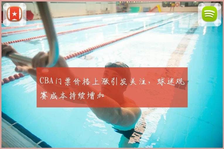 CBA门票价格上涨引发关注，球迷观赛成本持续增加