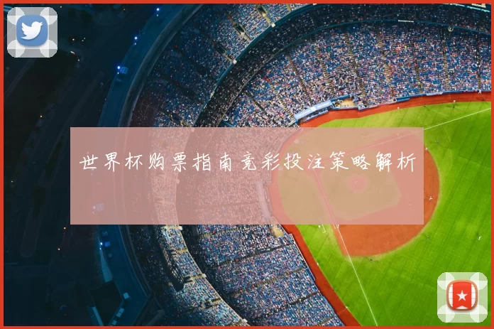 世界杯购票指南竞彩投注策略解析