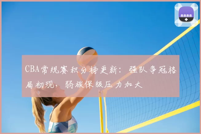CBA常规赛积分榜更新：强队争冠格局初现，弱旅保级压力加大