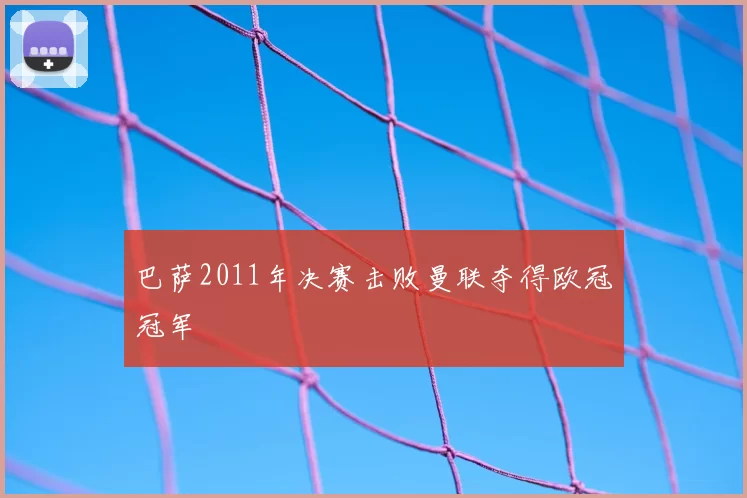 巴萨2011年决赛击败曼联夺得欧冠冠军