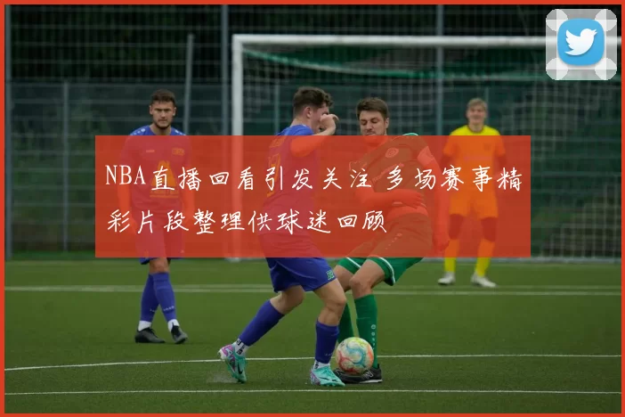NBA直播回看引发关注 多场赛事精彩片段整理供球迷回顾