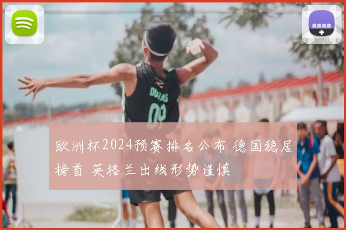 欧洲杯2024预赛排名公布 德国稳居榜首 英格兰出线形势谨慎