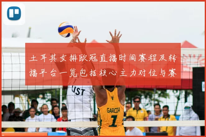 土耳其女排欧冠直播时间赛程及转播平台一览包括核心主力对位与赛果预测