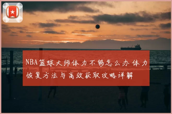 NBA篮球大师体力不够怎么办 体力恢复方法与高效获取攻略详解