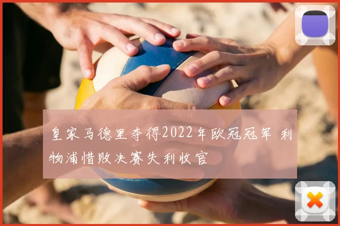 皇家马德里夺得2022年欧冠冠军 利物浦惜败决赛失利收官