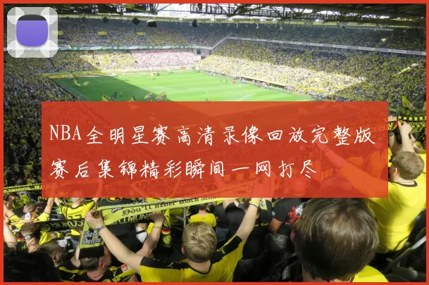 NBA全明星赛高清录像回放完整版 赛后集锦精彩瞬间一网打尽