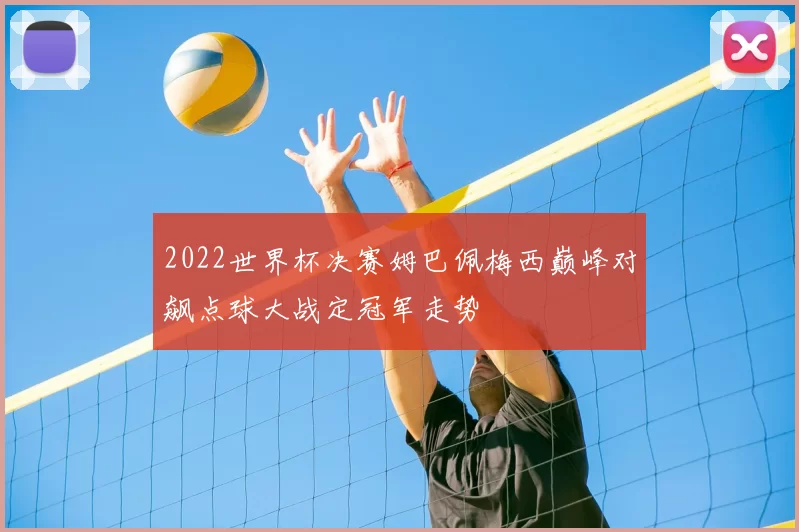 2022世界杯决赛姆巴佩梅西巅峰对飙点球大战定冠军走势