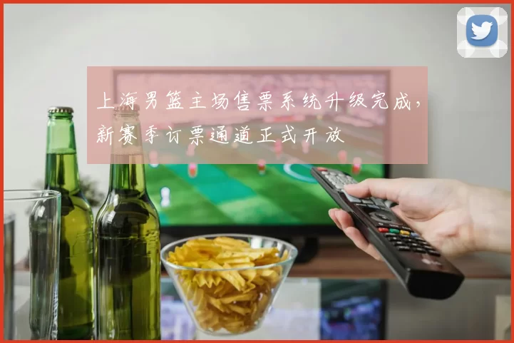 上海男篮主场售票系统升级完成，新赛季订票通道正式开放