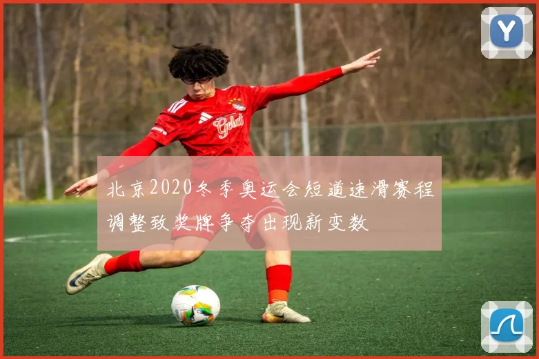 北京2020冬季奥运会短道速滑赛程调整致奖牌争夺出现新变数