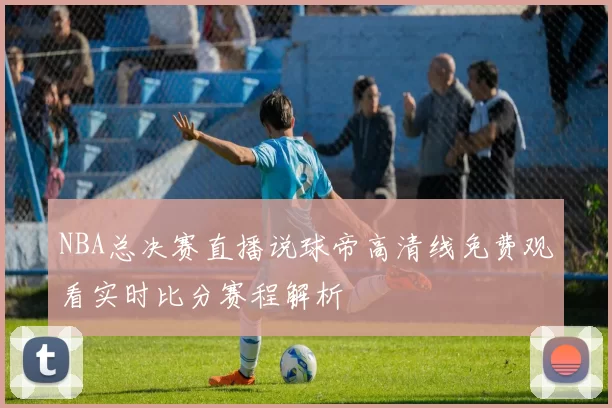 NBA总决赛直播说球帝高清线免费观看实时比分赛程解析