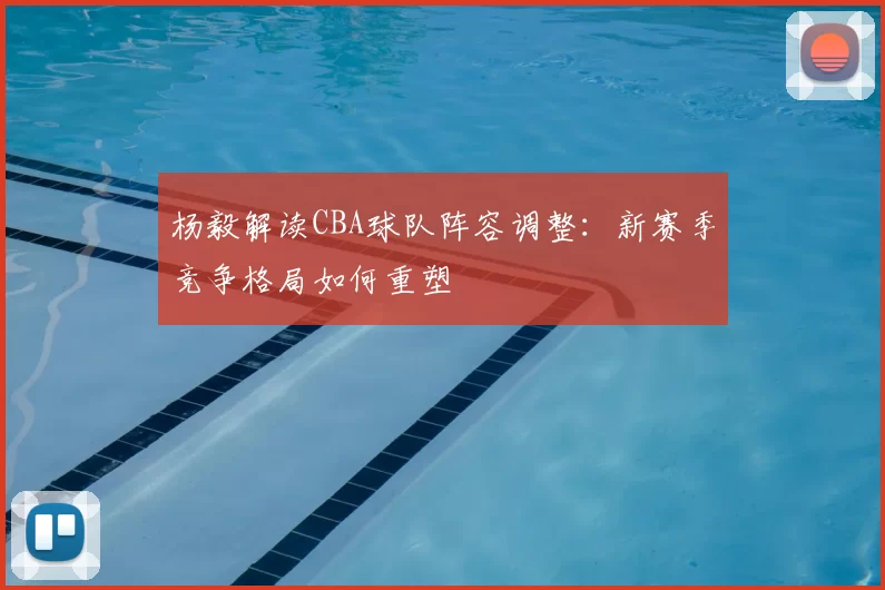 杨毅解读CBA球队阵容调整：新赛季竞争格局如何重塑