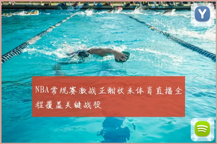 NBA常规赛激战正酣收米体育直播全程覆盖关键战役