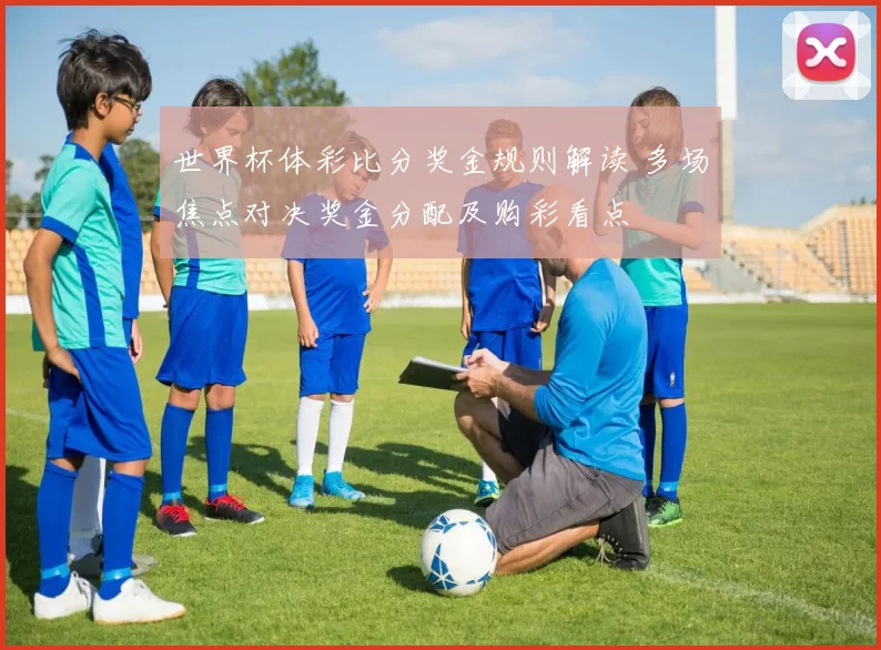 世界杯体彩比分奖金规则解读 多场焦点对决奖金分配及购彩看点